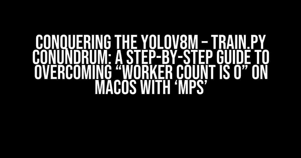 Conquering the yolov8m – train.py Conundrum: A Step-by-Step Guide to Overcoming “Worker Count is 0” on MacOS with ‘mps’