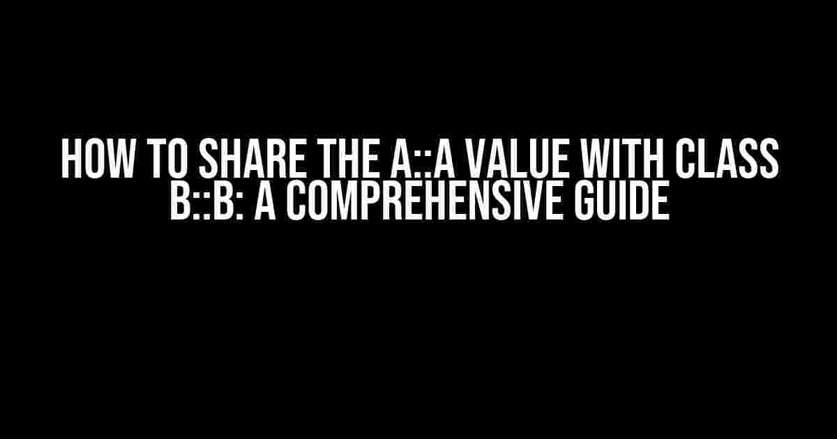 How to Share the A::a Value with Class B::b: A Comprehensive Guide