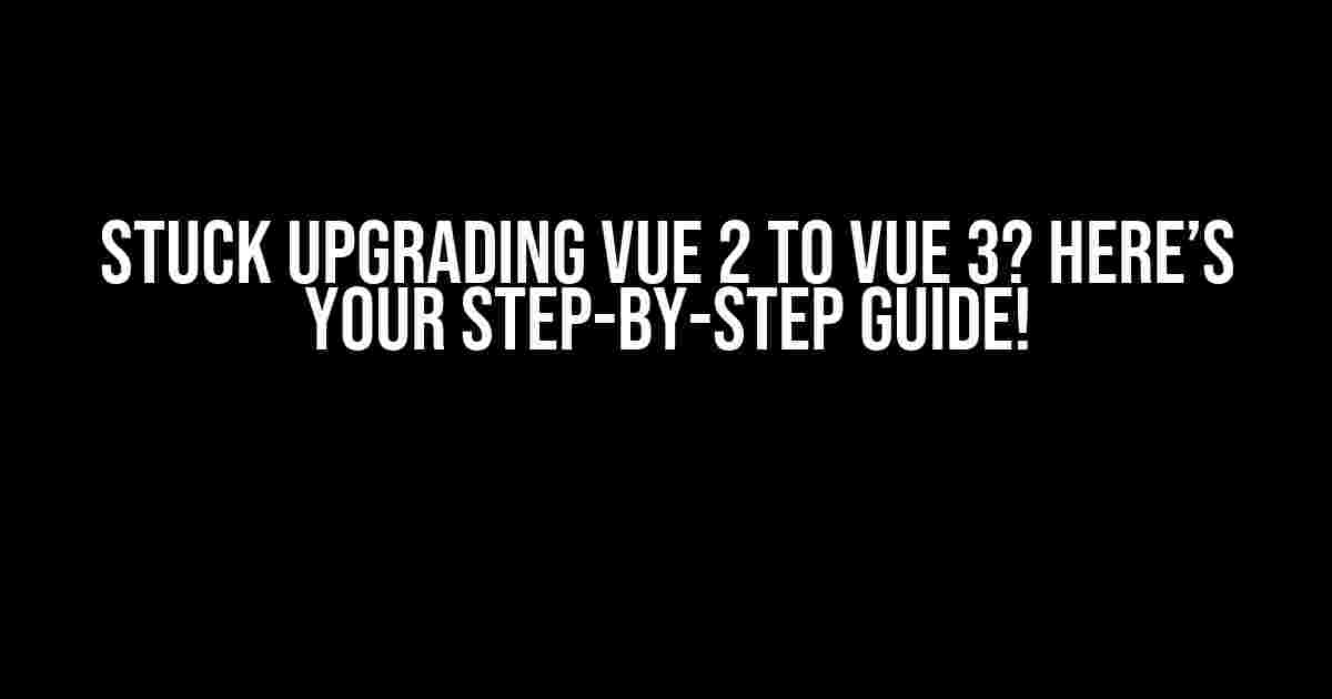 Stuck Upgrading Vue 2 to Vue 3? Here’s Your Step-by-Step Guide!