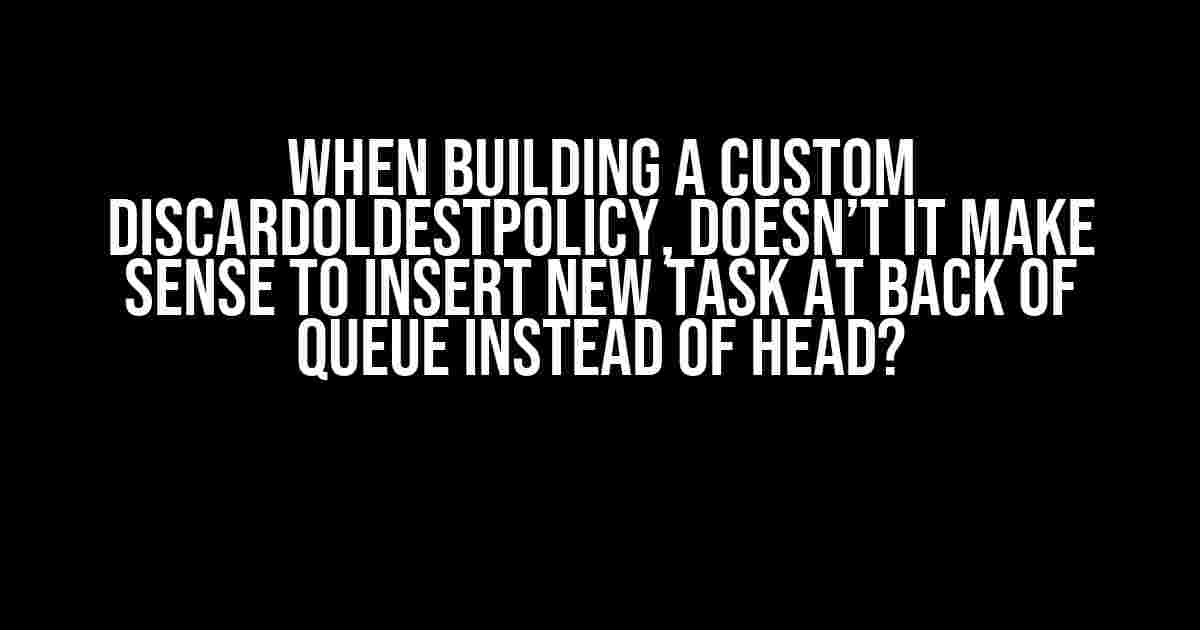 When building a custom DiscardOldestPolicy, doesn’t it make sense to insert new task at back of queue instead of head?